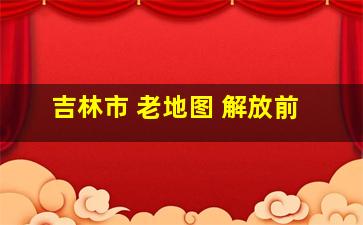 吉林市 老地图 解放前